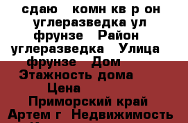 сдаю 2-комн.кв.р-он углеразведка,ул.фрунзе › Район ­ углеразведка › Улица ­ фрунзе › Дом ­ 44 › Этажность дома ­ 5 › Цена ­ 16 000 - Приморский край, Артем г. Недвижимость » Квартиры аренда   